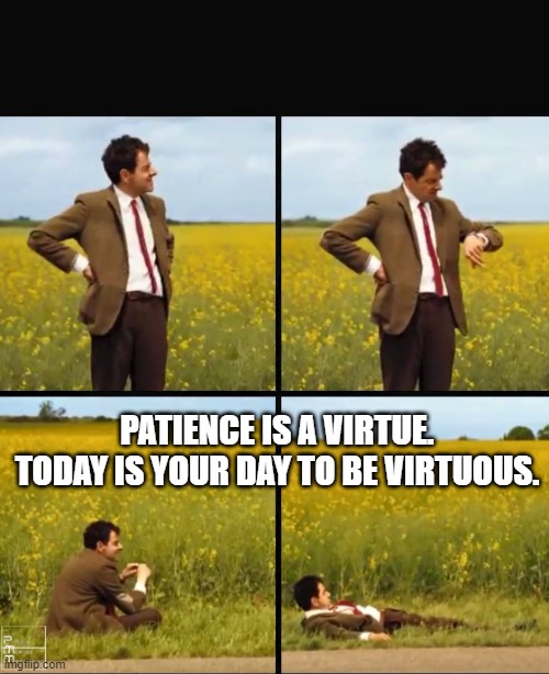 Mr bean waiting | PATIENCE IS A VIRTUE. TODAY IS YOUR DAY TO BE VIRTUOUS. | image tagged in mr bean waiting | made w/ Imgflip meme maker