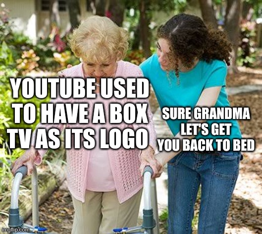 Sure grandma let's get you to bed | YOUTUBE USED TO HAVE A BOX TV AS ITS LOGO; SURE GRANDMA LET'S GET YOU BACK TO BED | image tagged in sure grandma let's get you to bed | made w/ Imgflip meme maker