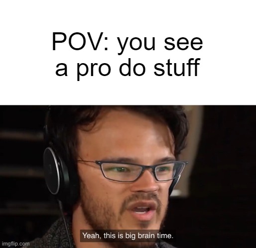 Yeah, this is big brain time | POV: you see a pro do stuff | image tagged in yeah this is big brain time | made w/ Imgflip meme maker