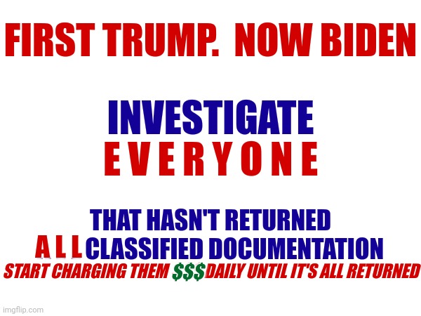 Unacceptable | FIRST TRUMP.  NOW BIDEN; INVESTIGATE; E V E R Y O N E; THAT HASN'T RETURNED
A L L CLASSIFIED DOCUMENTATION; A L L; START CHARGING THEM $$$ DAILY UNTIL IT'S ALL RETURNED; $$$ | image tagged in memes,politicians,trumpublican,republican,democrat,enforce the rules | made w/ Imgflip meme maker
