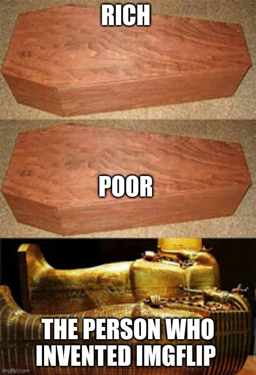 true | RICH; POOR; THE PERSON WHO INVENTED IMGFLIP | image tagged in golden coffin meme | made w/ Imgflip meme maker