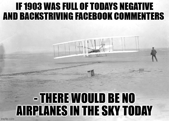 backstriving and negative facebook commenters | IF 1903 WAS FULL OF TODAYS NEGATIVE AND BACKSTRIVING FACEBOOK COMMENTERS; - THERE WOULD BE NO AIRPLANES IN THE SKY TODAY | image tagged in backstriving,negativity,complaining,facebook,annoying,whining | made w/ Imgflip meme maker