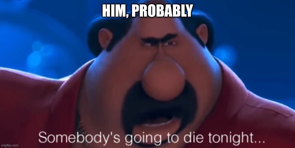 somebody's going to die tonight | HIM, PROBABLY | image tagged in somebody's going to die tonight | made w/ Imgflip meme maker