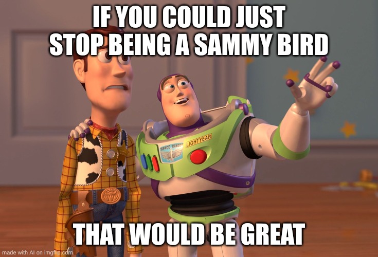 this is real | IF YOU COULD JUST STOP BEING A SAMMY BIRD; THAT WOULD BE GREAT | image tagged in memes,x x everywhere | made w/ Imgflip meme maker
