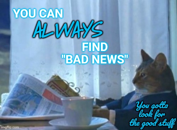 Keep Looking | YOU CAN; ALWAYS; FIND "BAD NEWS"; You gotta look for the good stuff | image tagged in memes,i should buy a boat cat,keep looking,keep moving forward,don't stop believing,good will overcome | made w/ Imgflip meme maker