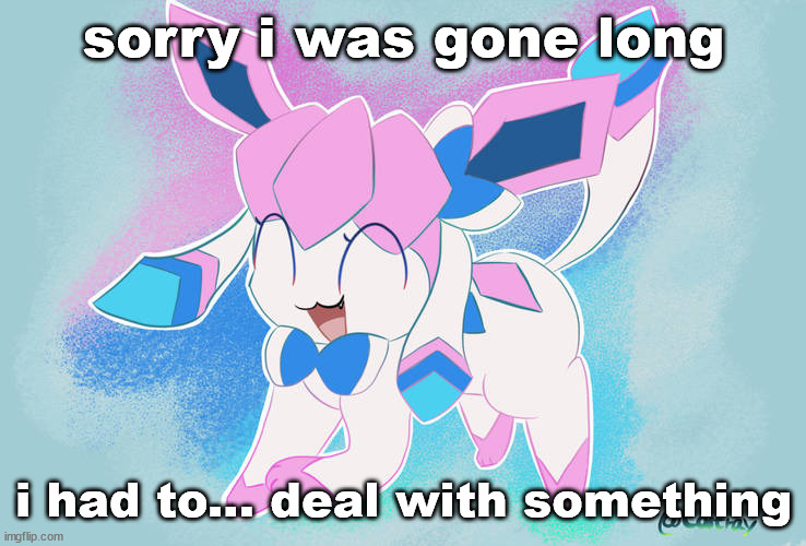 sylceon drawn by Costray | sorry i was gone long; i had to... deal with something | image tagged in sylceon drawn by costray | made w/ Imgflip meme maker