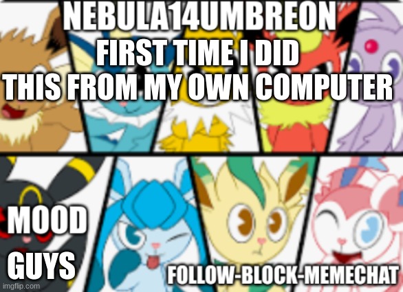 ... | FIRST TIME I DID THIS FROM MY OWN COMPUTER; GUYS | image tagged in nebula14umbreon anouncement | made w/ Imgflip meme maker