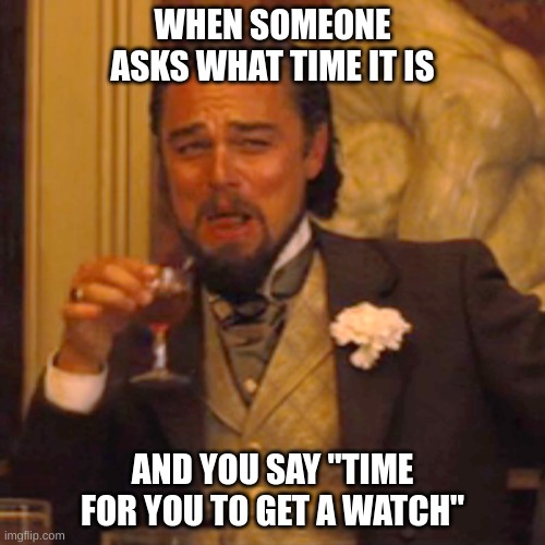 laughing leo | WHEN SOMEONE ASKS WHAT TIME IT IS; AND YOU SAY "TIME FOR YOU TO GET A WATCH" | image tagged in memes,laughing leo | made w/ Imgflip meme maker
