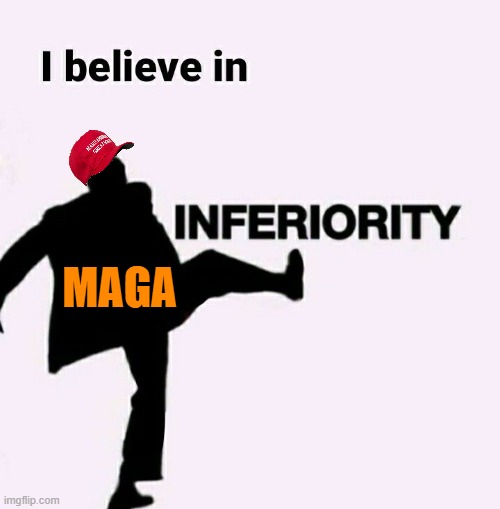 i believe in inferiority | MAGA | image tagged in i believe in inferiority | made w/ Imgflip meme maker