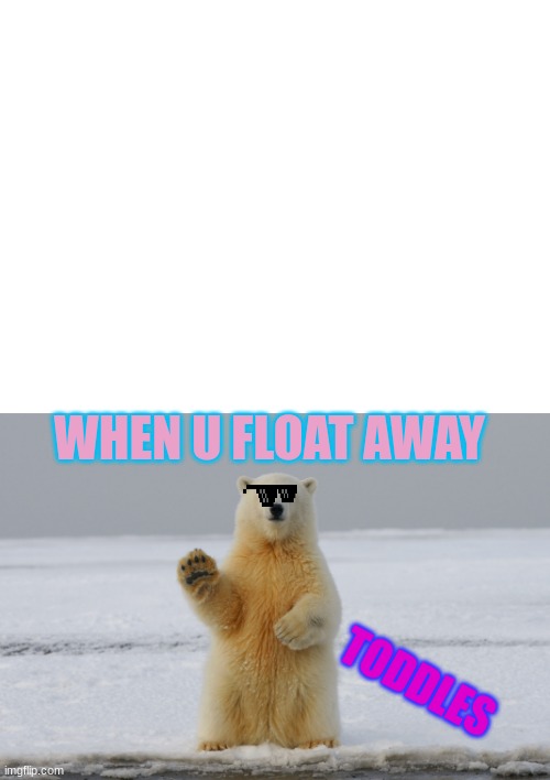 endangered animals | WHEN U FLOAT AWAY; TODDLES | image tagged in save the animals | made w/ Imgflip meme maker