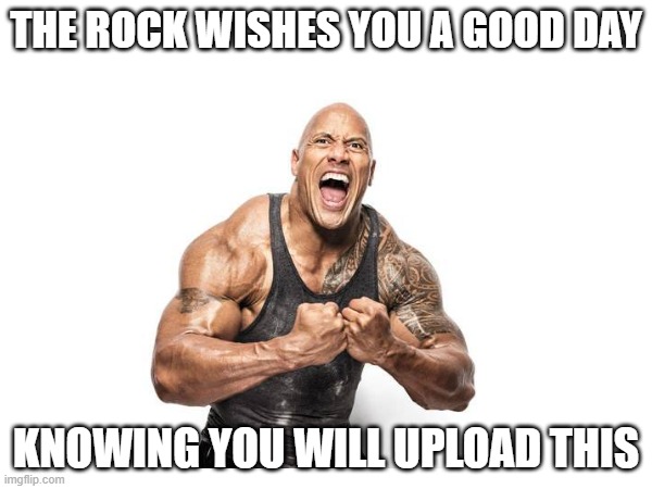 THE ROCK WISHES YOU A GOOD DAY; KNOWING YOU WILL UPLOAD THIS | made w/ Imgflip meme maker