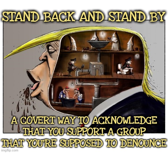 STAND BACK AND STAND BY | STAND BACK AND STAND BY; A COVERT WAY TO ACKNOWLEDGE THAT YOU SUPPORT A GROUP THAT YOU'RE SUPPOSED TO DENOUNCE | image tagged in stand back and stand by,coup,conspire,be ready,plot,secret plan | made w/ Imgflip meme maker