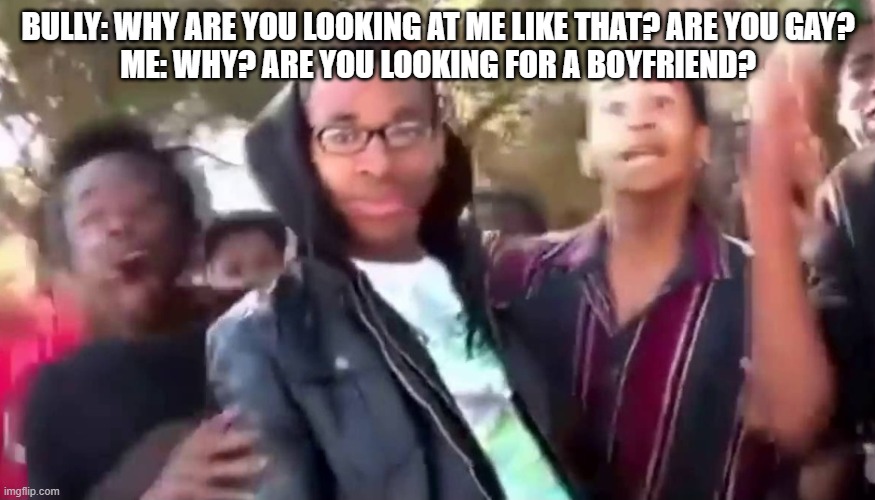 Credit marrkadams because he came up with the joke | BULLY: WHY ARE YOU LOOKING AT ME LIKE THAT? ARE YOU GAY?
ME: WHY? ARE YOU LOOKING FOR A BOYFRIEND? | image tagged in ohhhhhhhhhhhh | made w/ Imgflip meme maker