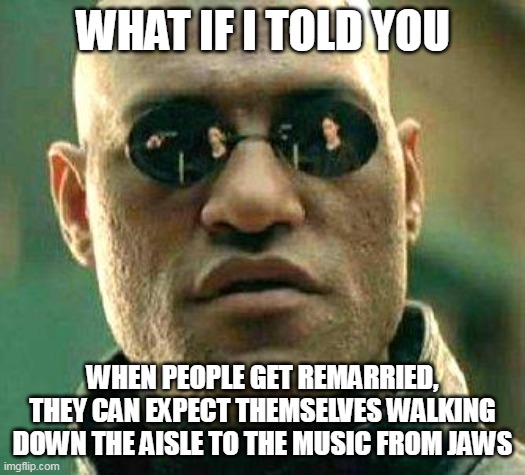 What if i told you | WHAT IF I TOLD YOU; WHEN PEOPLE GET REMARRIED, THEY CAN EXPECT THEMSELVES WALKING DOWN THE AISLE TO THE MUSIC FROM JAWS | image tagged in what if i told you,meme,memes,funny | made w/ Imgflip meme maker