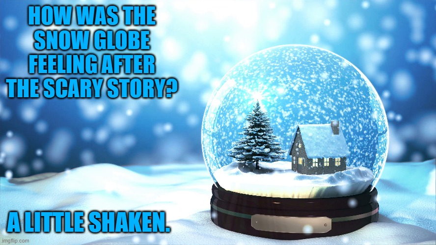 Daily Bad Dad Joke January 13 2023 | HOW WAS THE SNOW GLOBE FEELING AFTER THE SCARY STORY? A LITTLE SHAKEN. | image tagged in snow day | made w/ Imgflip meme maker