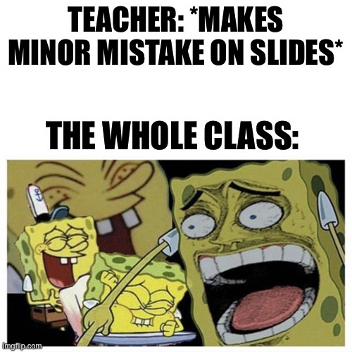 Sponge bob laugh | TEACHER: *MAKES MINOR MISTAKE ON SLIDES*; THE WHOLE CLASS: | image tagged in sponge bob laugh | made w/ Imgflip meme maker