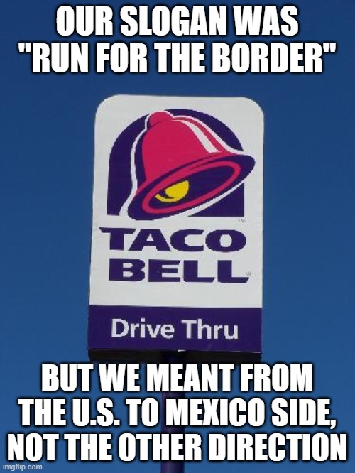 Taco Bell Sign | OUR SLOGAN WAS "RUN FOR THE BORDER" BUT WE MEANT FROM THE U.S. TO MEXICO SIDE, NOT THE OTHER DIRECTION | image tagged in taco bell sign | made w/ Imgflip meme maker