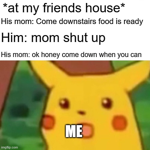 These kids bruh | *at my friends house*; His mom: Come downstairs food is ready; Him: mom shut up; His mom: ok honey come down when you can; ME | image tagged in memes,surprised pikachu | made w/ Imgflip meme maker