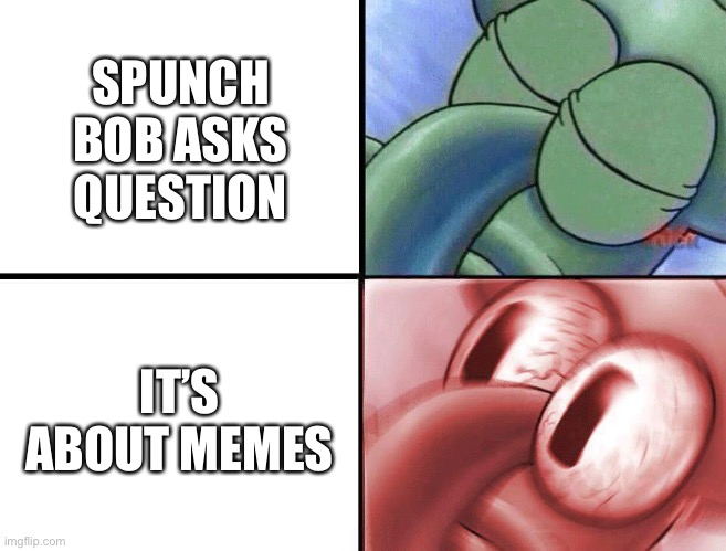 sleeping Squidward | SPUNCH BOB ASKS QUESTION IT’S ABOUT MEMES | image tagged in sleeping squidward | made w/ Imgflip meme maker