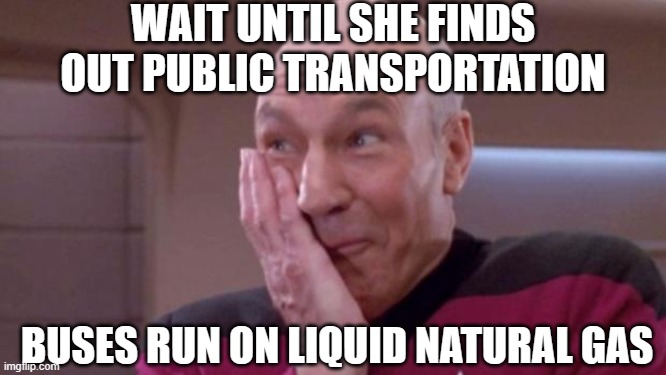 picard oops | WAIT UNTIL SHE FINDS OUT PUBLIC TRANSPORTATION BUSES RUN ON LIQUID NATURAL GAS | image tagged in picard oops | made w/ Imgflip meme maker
