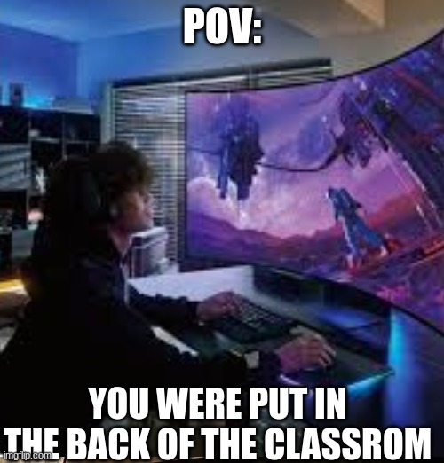 pov #1 | POV:; YOU WERE PUT IN THE BACK OF THE CLASSROM | image tagged in games,funny,relatable | made w/ Imgflip meme maker