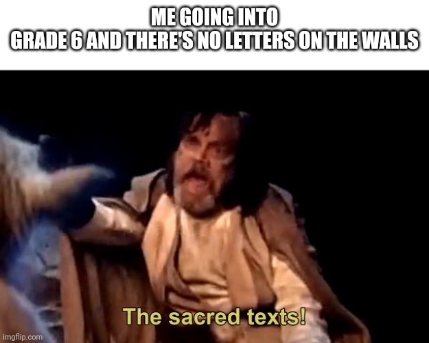 The sacred texts! | ME GOING INTO GRADE 6 AND THERE'S NO LETTERS ON THE WALLS | image tagged in the sacred texts | made w/ Imgflip meme maker