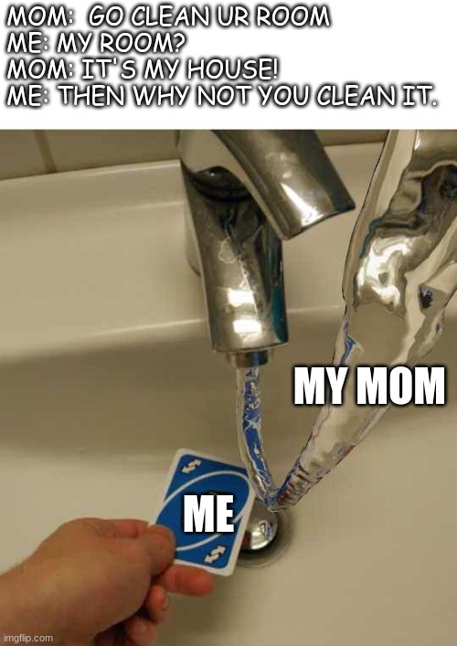 Repeatable anyone | MOM:  GO CLEAN UR ROOM
ME: MY ROOM?
MOM: IT'S MY HOUSE!
ME: THEN WHY NOT YOU CLEAN IT. MY MOM; ME | image tagged in uno reverse vs water | made w/ Imgflip meme maker