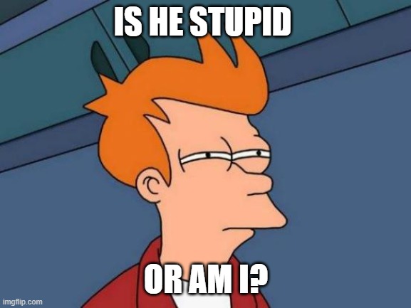 Futurama Fry Meme | IS HE STUPID; OR AM I? | image tagged in memes,futurama fry | made w/ Imgflip meme maker