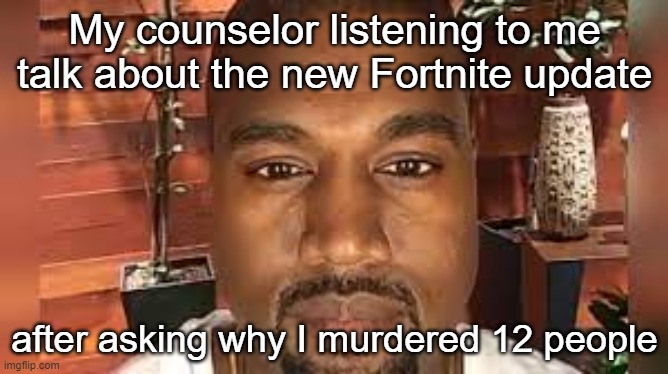 Real | My counselor listening to me talk about the new Fortnite update; after asking why I murdered 12 people | image tagged in kanye | made w/ Imgflip meme maker