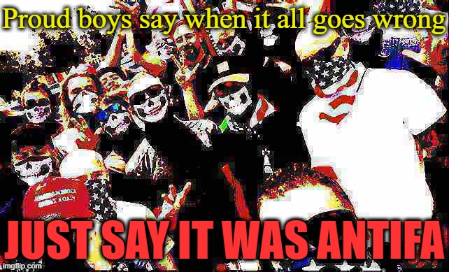 Proud Boys deep-fried | Proud boys say when it all goes wrong JUST SAY IT WAS ANTIFA | image tagged in proud boys deep-fried | made w/ Imgflip meme maker