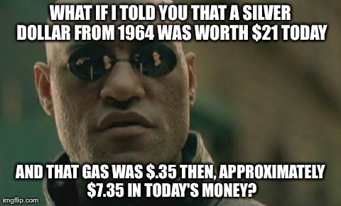 Matrix Morpheus Meme | WHAT IF I TOLD YOU THAT A SILVER DOLLAR FROM 1964 WAS WORTH $21 TODAY AND THAT GAS WAS $.35 THEN, APPROXIMATELY $7.35 IN TODAY'S MONEY? | image tagged in memes,matrix morpheus | made w/ Imgflip meme maker