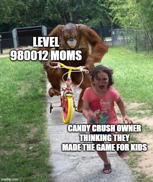 Orangutan chasing girl on a tricycle | LEVEL 980012 MOMS; CANDY CRUSH OWNER THINKING THEY MADE THE GAME FOR KIDS | image tagged in orangutan chasing girl on a tricycle | made w/ Imgflip meme maker