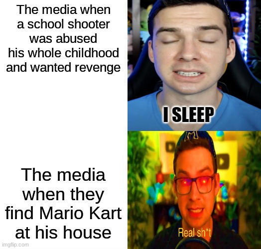 they're not even slightly connected | The media when a school shooter was abused his whole childhood and wanted revenge; The media when they find Mario Kart at his house | image tagged in mandjtv version of i sleep and real shi meme | made w/ Imgflip meme maker