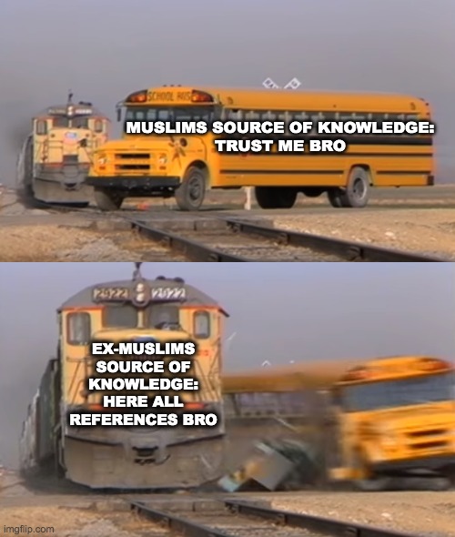 A train hitting a school bus | MUSLIMS SOURCE OF KNOWLEDGE:
TRUST ME BRO; EX-MUSLIMS SOURCE OF KNOWLEDGE:
HERE ALL REFERENCES BRO | image tagged in a train hitting a school bus | made w/ Imgflip meme maker