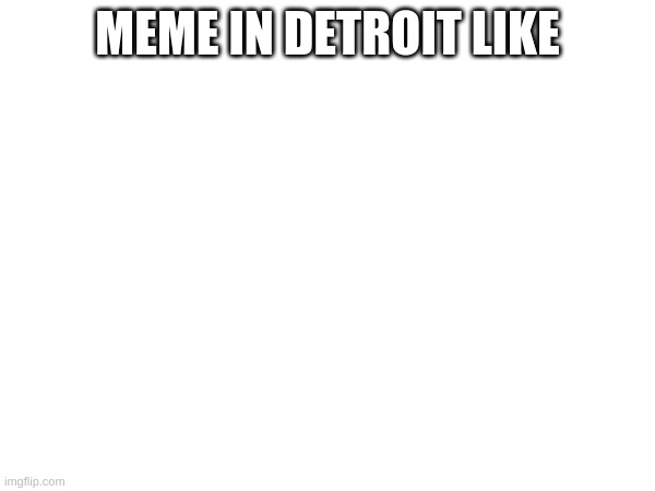 MEME IN DETROIT LIKE | image tagged in detroit | made w/ Imgflip meme maker