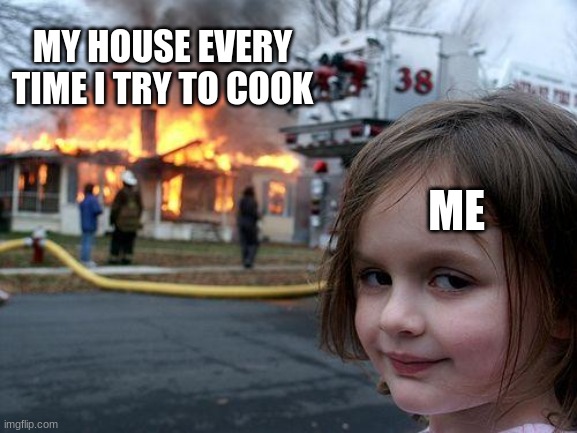 Disaster Girl | MY HOUSE EVERY TIME I TRY TO COOK; ME | image tagged in memes,disaster girl | made w/ Imgflip meme maker