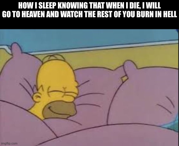 It's not about what you do, it's who you worship | HOW I SLEEP KNOWING THAT WHEN I DIE, I WILL GO TO HEAVEN AND WATCH THE REST OF YOU BURN IN HELL | image tagged in how i sleep homer simpson | made w/ Imgflip meme maker