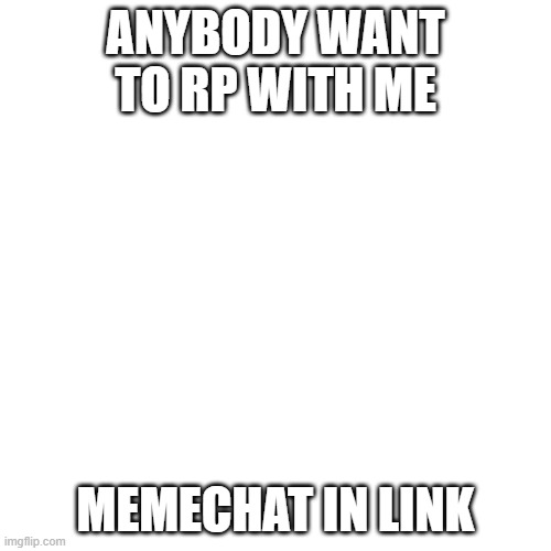 anybody | ANYBODY WANT TO RP WITH ME; MEMECHAT IN LINK | image tagged in memes,blank transparent square | made w/ Imgflip meme maker