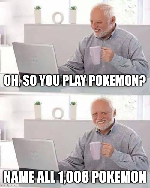 oh i will *INHALES* | OH, SO YOU PLAY POKEMON? NAME ALL 1,008 POKEMON | image tagged in memes,hide the pain harold | made w/ Imgflip meme maker