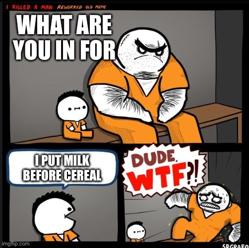 Srgrafo dude wtf | WHAT ARE YOU IN FOR; I PUT MILK BEFORE CEREAL | image tagged in srgrafo dude wtf | made w/ Imgflip meme maker