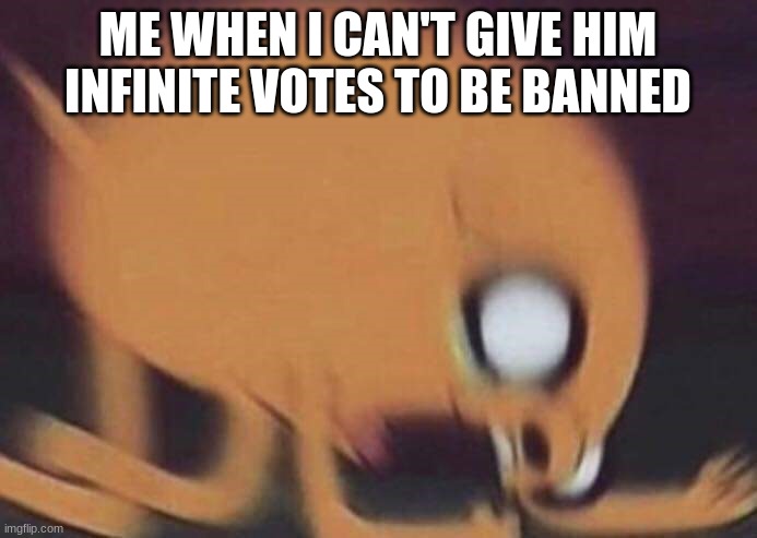 jake screech | ME WHEN I CAN'T GIVE HIM INFINITE VOTES TO BE BANNED | image tagged in jake screech | made w/ Imgflip meme maker