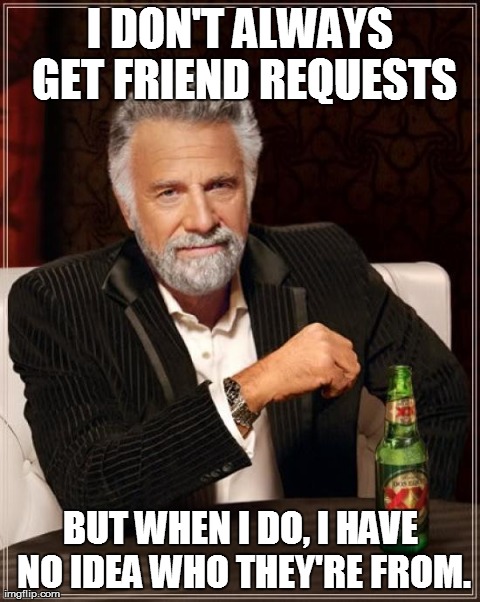 The Most Interesting Man In The World | I DON'T ALWAYS GET FRIEND REQUESTS BUT WHEN I DO, I HAVE NO IDEA WHO THEY'RE FROM. | image tagged in memes,the most interesting man in the world | made w/ Imgflip meme maker
