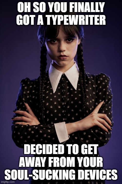 Wednesday Addam Typewriters | OH SO YOU FINALLY GOT A TYPEWRITER; DECIDED TO GET AWAY FROM YOUR SOUL-SUCKING DEVICES | image tagged in wednesday | made w/ Imgflip meme maker