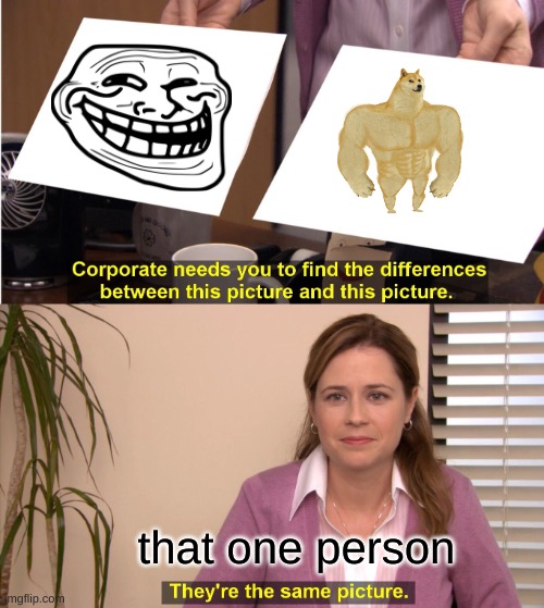 That one friend | that one person | image tagged in memes,they're the same picture | made w/ Imgflip meme maker