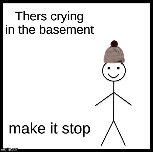 help me | Thers crying in the basement; make it stop | image tagged in memes,be like bill | made w/ Imgflip meme maker