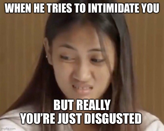 Ewww | WHEN HE TRIES TO INTIMIDATE YOU; BUT REALLY YOU’RE JUST DISGUSTED | image tagged in ewwww | made w/ Imgflip meme maker