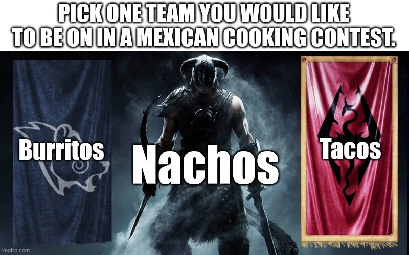 Image Title | PICK ONE TEAM YOU WOULD LIKE TO BE ON IN A MEXICAN COOKING CONTEST. Burritos; Tacos; Nachos | image tagged in skyrim civil war | made w/ Imgflip meme maker