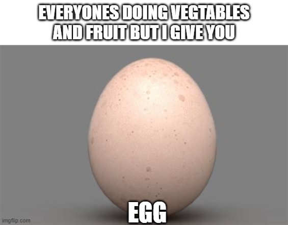 egg | EVERYONES DOING VEGTABLES AND FRUIT BUT I GIVE YOU; EGG | image tagged in egg | made w/ Imgflip meme maker