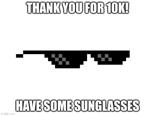 :) | THANK YOU FOR 10K! HAVE SOME SUNGLASSES | image tagged in 10k,thank you | made w/ Imgflip meme maker