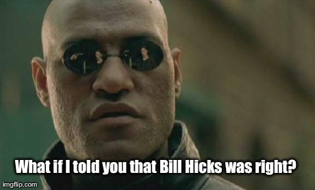 Matrix Morpheus | What if I told you that Bill Hicks was right? | image tagged in memes,matrix morpheus | made w/ Imgflip meme maker